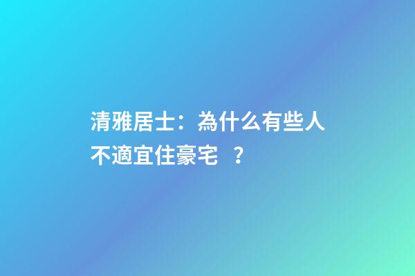 清雅居士：為什么有些人不適宜住豪宅？